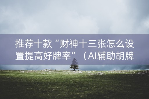 推荐十款“财神十三张怎么设置提高好牌率”（AI辅助胡牌规则)