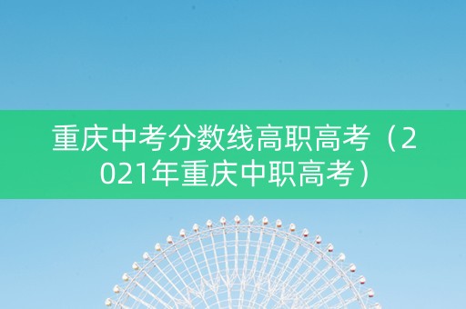 重庆中考分数线高职高考（2021年重庆中职高考）