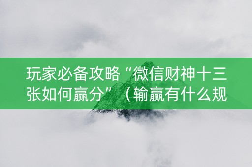 玩家必备攻略“微信财神十三张如何赢分”（输赢有什么规律)