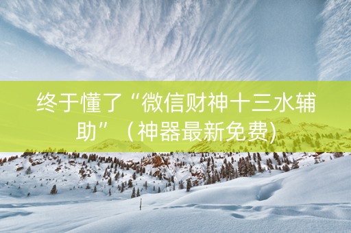 终于懂了“微信财神十三水辅助”（神器最新免费)