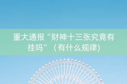 重大通报“财神十三张究竟有挂吗”（有什么规律)