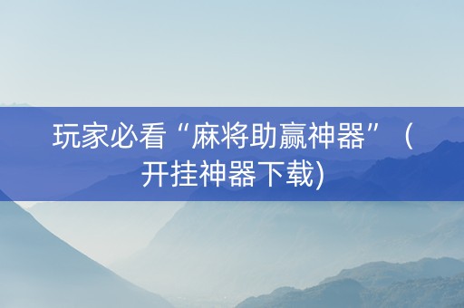 玩家必看“麻将助赢神器”（开挂神器下载)