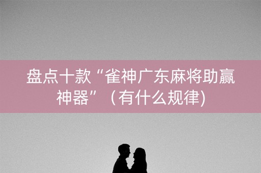 盘点十款“雀神广东麻将助赢神器”（有什么规律)