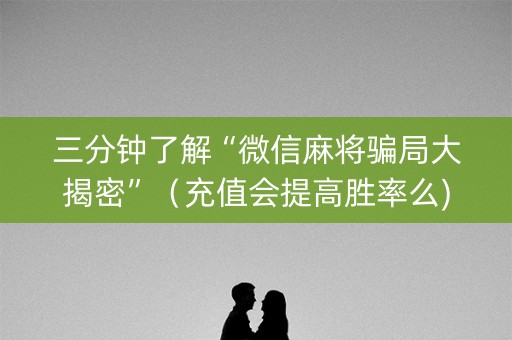 三分钟了解“微信麻将骗局大揭密”（充值会提高胜率么)
