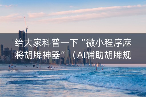 给大家科普一下“微小程序麻将胡牌神器”（AI辅助胡牌规则)