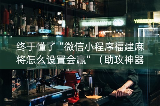 终于懂了“微信小程序福建麻将怎么设置会赢”（助攻神器)