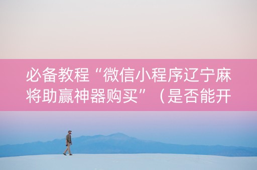 必备教程“微信小程序辽宁麻将助赢神器购买”（是否能开挂)