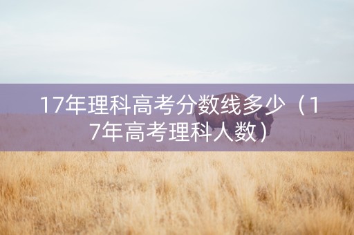 17年理科高考分数线多少（17年高考理科人数）