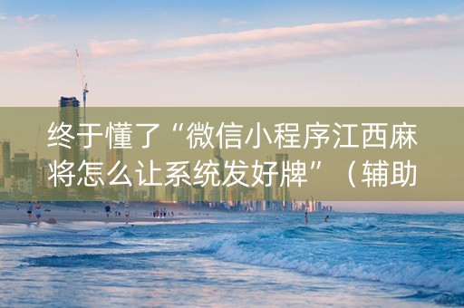 终于懂了“微信小程序江西麻将怎么让系统发好牌”（辅助器通用版)