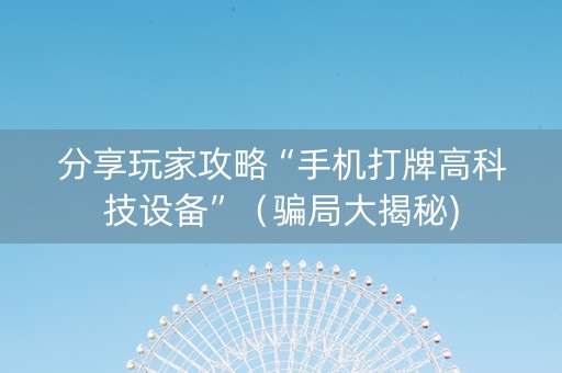 分享玩家攻略“手机打牌高科技设备”（骗局大揭秘)