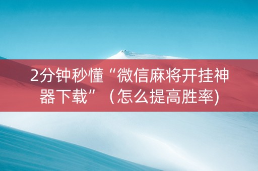 2分钟秒懂“微信麻将开挂神器下载”（怎么提高胜率)