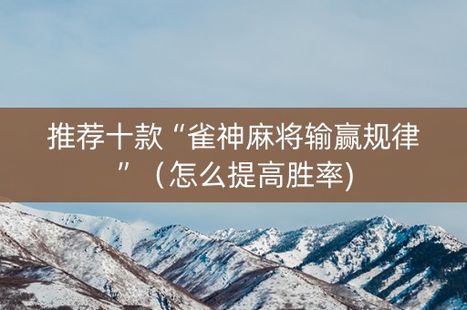 推荐十款“雀神麻将输赢规律”（怎么提高胜率)