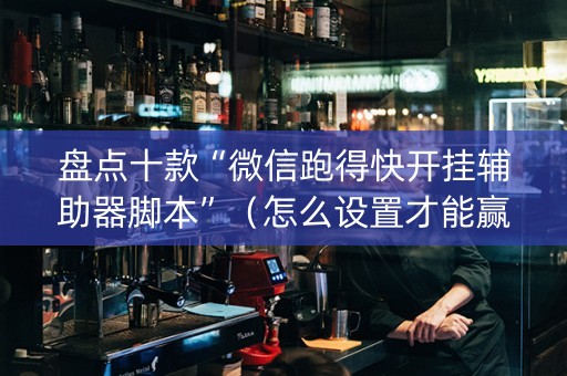 盘点十款“微信跑得快开挂辅助器脚本”（怎么设置才能赢)