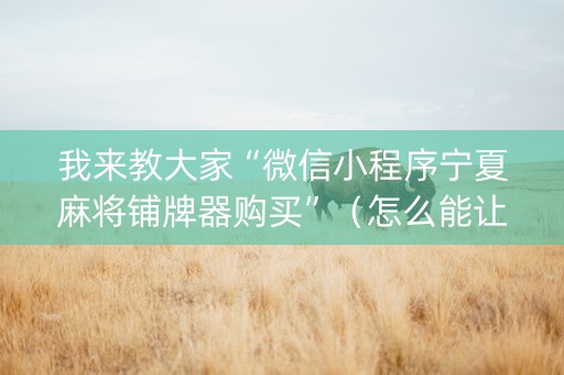 我来教大家“微信小程序宁夏麻将铺牌器购买”（怎么能让牌好一点)