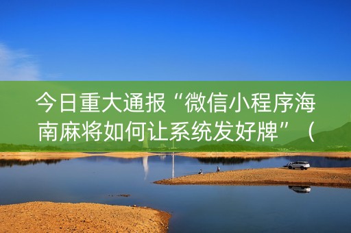 今日重大通报“微信小程序海南麻将如何让系统发好牌”（赢的技巧规律)