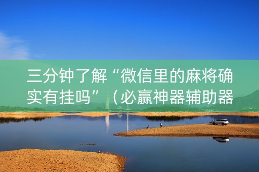 三分钟了解“微信里的麻将确实有挂吗”（必赢神器辅助器)