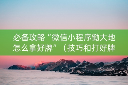 必备攻略“微信小程序锄大地怎么拿好牌”（技巧和打好牌方法)