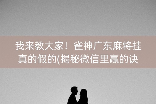 我来教大家！雀神广东麻将挂真的假的(揭秘微信里赢的诀窍)