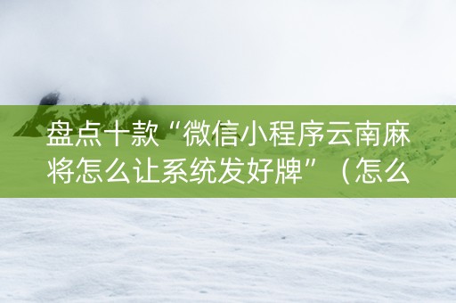 盘点十款“微信小程序云南麻将怎么让系统发好牌”（怎么能得到好牌)
