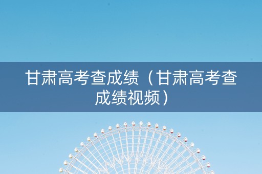 甘肃高考查成绩（甘肃高考查成绩视频）