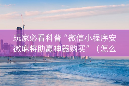玩家必看科普“微信小程序安徽麻将助赢神器购买”（怎么让系统给自己好牌)