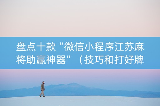 盘点十款“微信小程序江苏麻将助赢神器”（技巧和打好牌方法)