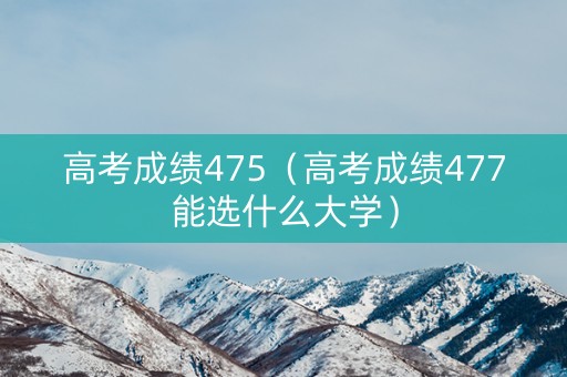 高考成绩475（高考成绩477能选什么大学）