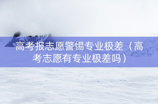 高考报志愿警惕专业极差（高考志愿有专业极差吗）