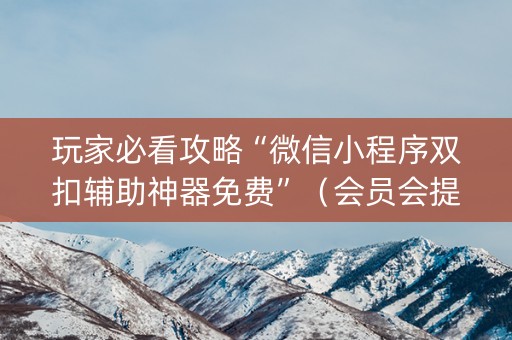 玩家必看攻略“微信小程序双扣辅助神器免费”（会员会提高胜率吗)