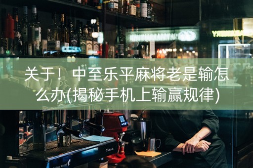 关于！中至乐平麻将老是输怎么办(揭秘手机上输赢规律)