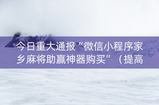 今日重大通报“微信小程序家乡麻将助赢神器购买”（提高胜率软件)