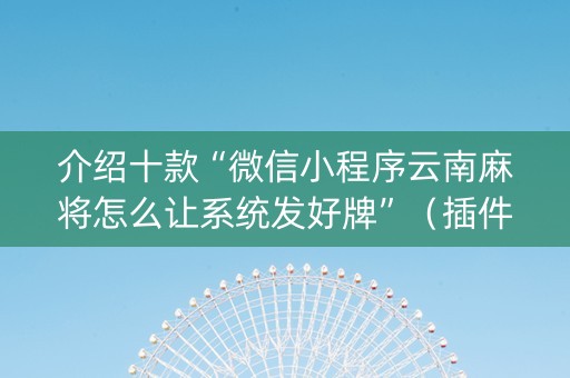 介绍十款“微信小程序云南麻将怎么让系统发好牌”（插件开挂免费AI)