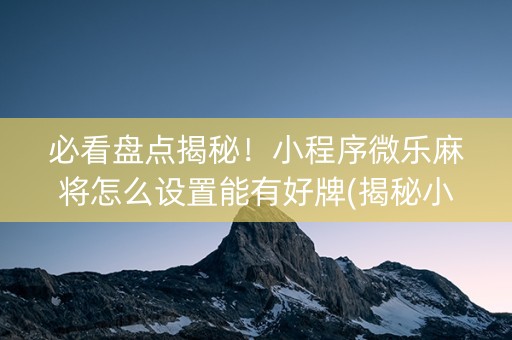 必看盘点揭秘！小程序微乐麻将怎么设置能有好牌(揭秘小程序输赢规律)