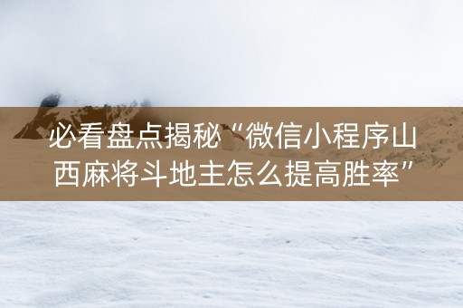 必看盘点揭秘“微信小程序山西麻将斗地主怎么提高胜率”（必赢神器辅助器)