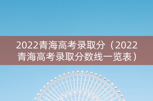 2022青海高考录取分（2022青海高考录取分数线一览表）