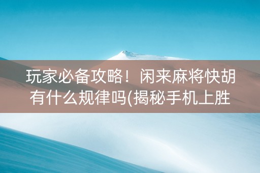 玩家必备攻略！闲来麻将快胡有什么规律吗(揭秘手机上胜率到哪调)