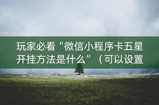 玩家必看“微信小程序卡五星开挂方法是什么”（可以设置输赢吗)