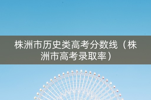 株洲市历史类高考分数线（株洲市高考录取率）