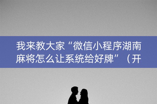我来教大家“微信小程序湖南麻将怎么让系统给好牌”（开挂辅助脚本)