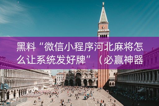 黑料“微信小程序河北麻将怎么让系统发好牌”（必赢神器免费安装)