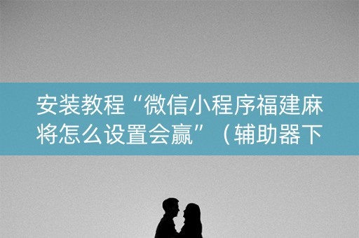 安装教程“微信小程序福建麻将怎么设置会赢”（辅助器下载)