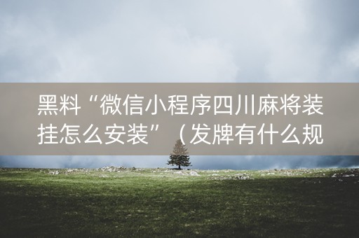 黑料“微信小程序四川麻将装挂怎么安装”（发牌有什么规律吗)