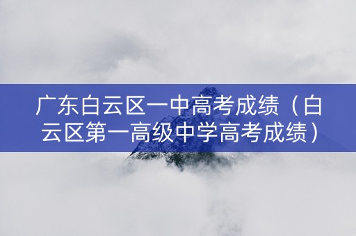 广东白云区一中高考成绩（白云区第一高级中学高考成绩）