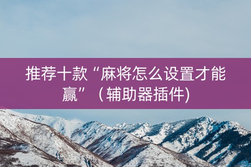 推荐十款“麻将怎么设置才能赢”（辅助器插件)