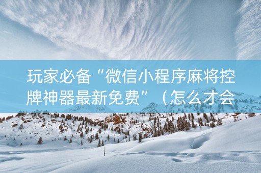玩家必备“微信小程序麻将控牌神器最新免费”（怎么才会赢)