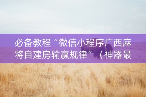 必备教程“微信小程序广西麻将自建房输赢规律”（神器最新免费)