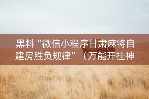 黑料“微信小程序甘肃麻将自建房胜负规律”（万能开挂神器)