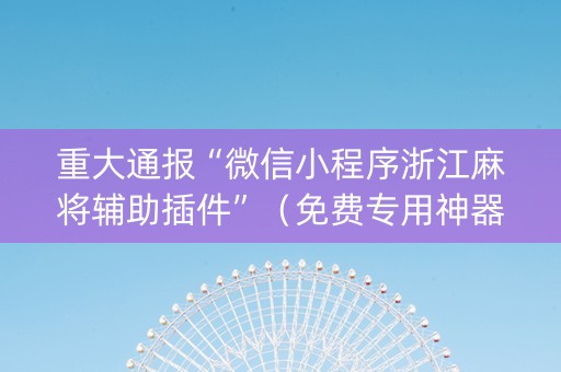 重大通报“微信小程序浙江麻将辅助插件”（免费专用神器)