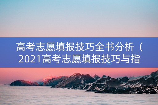 高考志愿填报技巧全书分析（2021高考志愿填报技巧与指南2020）