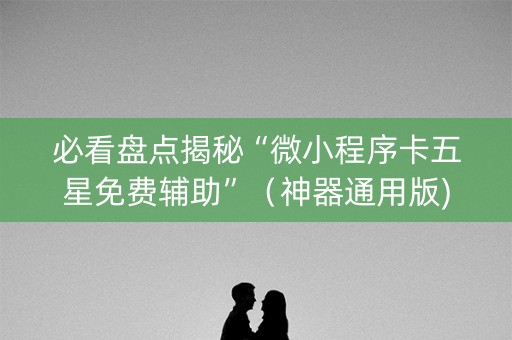 必看盘点揭秘“微小程序卡五星免费辅助”（神器通用版)